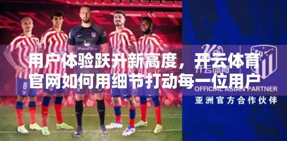 用户体验跃升新高度，开云体育官网如何用细节打动每一位用户？
