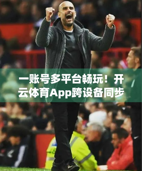 一账号多平台畅玩！开云体育App跨设备同步使用全攻略，让你随时随地追赛事不掉线
