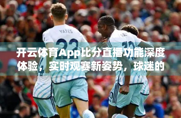 开云体育App比分直播功能深度体验，实时观赛新姿势，球迷的掌上赛事中枢！