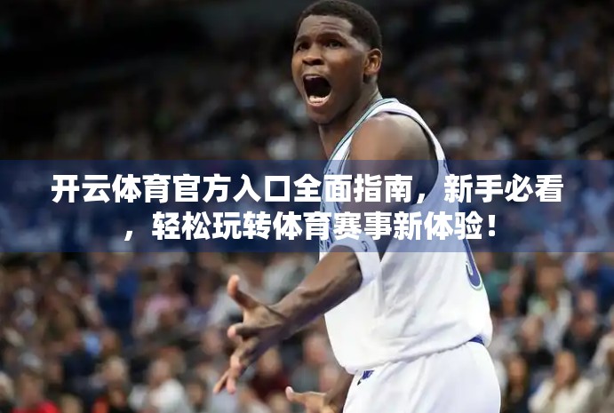 开云体育官方入口全面指南，新手必看，轻松玩转体育赛事新体验！