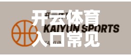 开云体育入口常见问题全解析，新手必看的5大疑问解答，让你轻松畅玩体育世界！