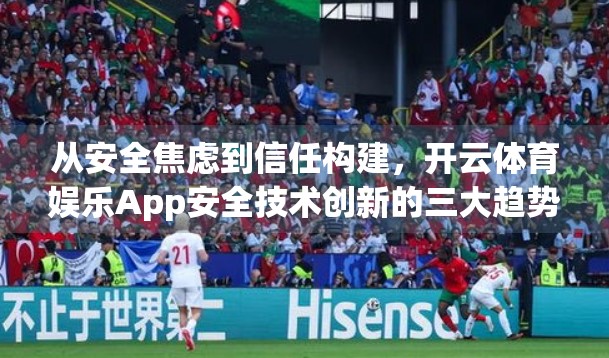 从安全焦虑到信任构建，开云体育娱乐App安全技术创新的三大趋势深度解析