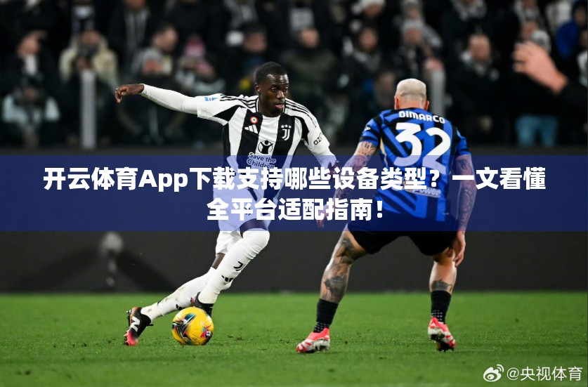 开云体育App下载支持哪些设备类型？一文看懂全平台适配指南！