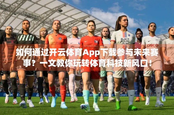 如何通过开云体育App下载参与未来赛事？一文教你玩转体育科技新风口！