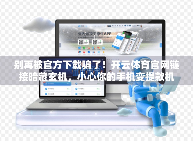 别再被官方下载骗了！开云体育官网链接暗藏玄机，小心你的手机变提款机！