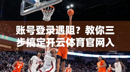 账号登录遇阻？教你三步搞定开云体育官网入口登录难题！