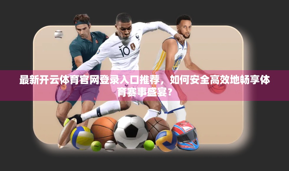 最新开云体育官网登录入口推荐，如何安全高效地畅享体育赛事盛宴？