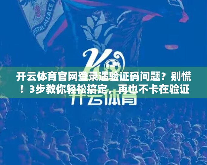开云体育官网登录遇验证码问题？别慌！3步教你轻松搞定，再也不卡在验证环节！