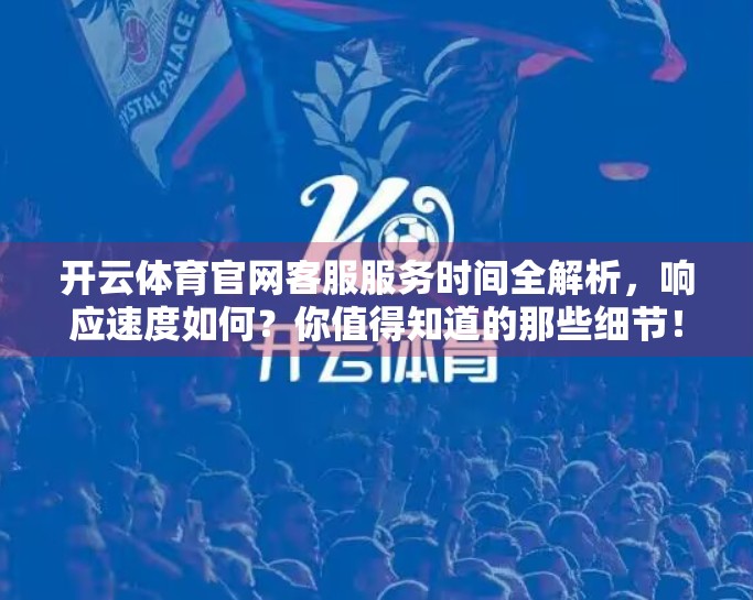 开云体育官网客服服务时间全解析，响应速度如何？你值得知道的那些细节！
