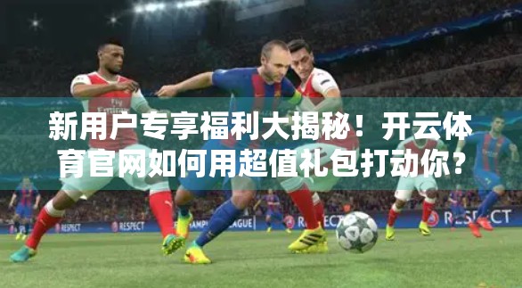 新用户专享福利大揭秘！开云体育官网如何用超值礼包打动你？