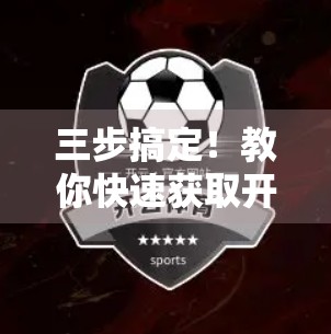 三步搞定！教你快速获取开云体育手机客户端下载，畅享赛事直播不卡顿！