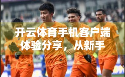开云体育手机客户端体验分享，从新手到忠实用户的蜕变之旅
