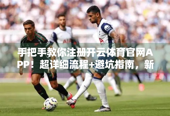 手把手教你注册开云体育官网APP！超详细流程+避坑指南，新手也能秒变老司机！