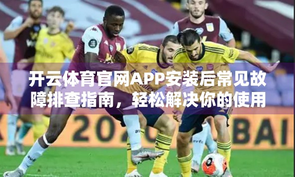 开云体育官网APP安装后常见故障排查指南，轻松解决你的使用难题！