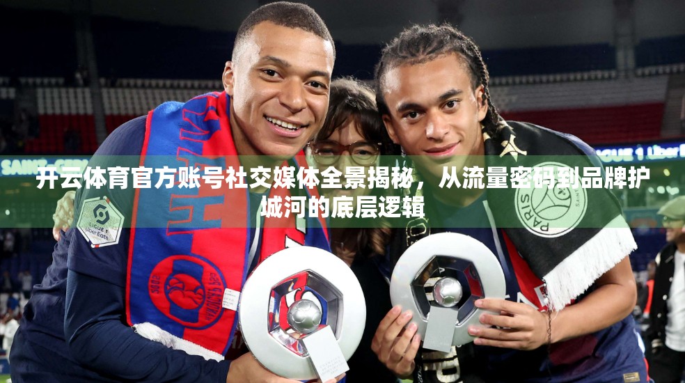 开云体育官方账号社交媒体全景揭秘，从流量密码到品牌护城河的底层逻辑