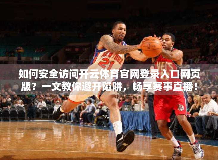 如何安全访问开云体育官网登录入口网页版？一文教你避开陷阱，畅享赛事直播！