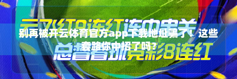 别再被开云体育官方app下载地址骗了！这些套路你中招了吗？
