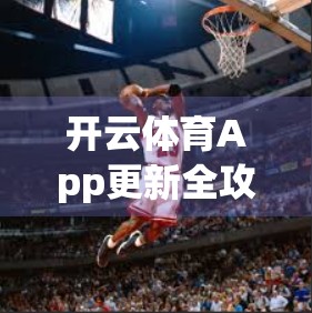 开云体育App更新全攻略，手把手教你轻松下载安装，畅享赛事直播不卡顿！
