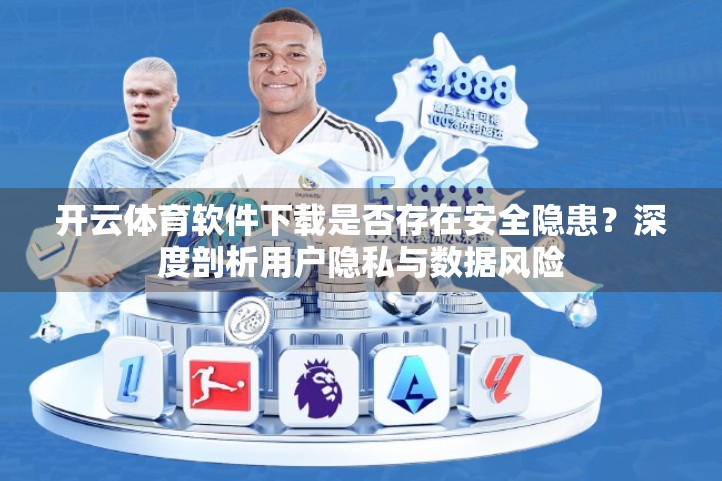 开云体育软件下载是否存在安全隐患？深度剖析用户隐私与数据风险