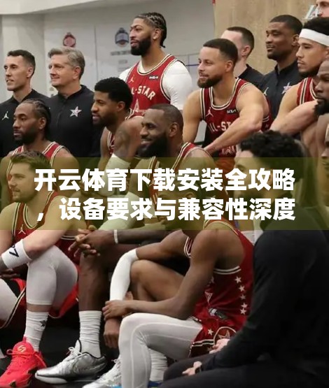 开云体育下载安装全攻略，设备要求与兼容性深度解析，新手也能轻松上手！