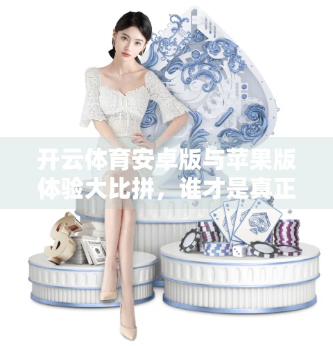 开云体育安卓版与苹果版体验大比拼，谁才是真正的运动搭子？
