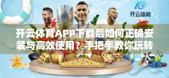 开云体育APP下载后如何正确安装与高效使用？手把手教你玩转体育资讯新利器！