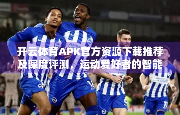 开云体育APK官方资源下载推荐及深度评测，运动爱好者的智能选择，还是隐藏风险的陷阱？