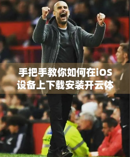 手把手教你如何在iOS设备上下载安装开云体育App—轻松畅享运动新体验！