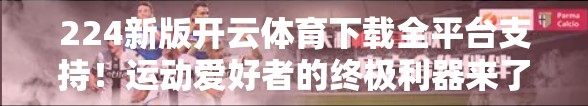 224新版开云体育下载全平台支持！运动爱好者的终极利器来了！