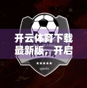 开云体育下载最新版，开启你的专属体育狂欢之旅！