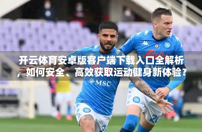 开云体育安卓版客户端下载入口全解析，如何安全、高效获取运动健身新体验？