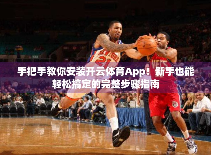 手把手教你安装开云体育App！新手也能轻松搞定的完整步骤指南