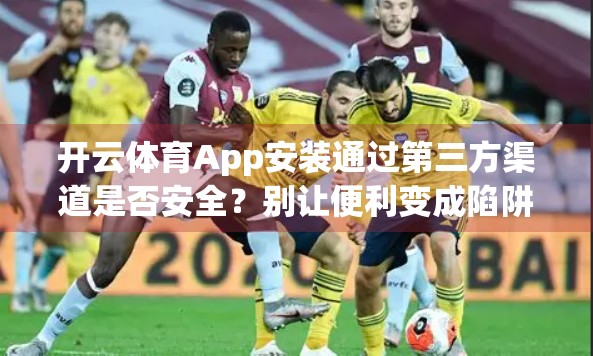 开云体育App安装通过第三方渠道是否安全？别让便利变成陷阱！