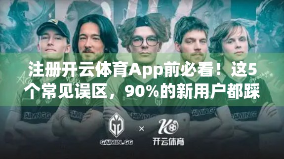 注册开云体育App前必看！这5个常见误区，90%的新用户都踩过坑！