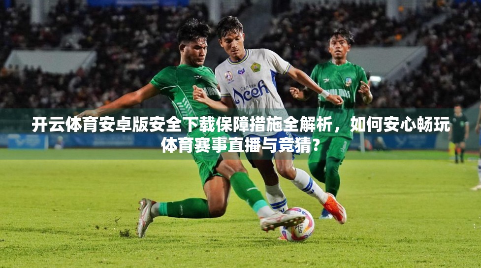 开云体育安卓版安全下载保障措施全解析，如何安心畅玩体育赛事直播与竞猜？
