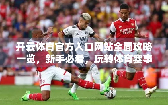 开云体育官方入口网站全面攻略一览，新手必看，玩转体育赛事直播与投注的终极指南！
