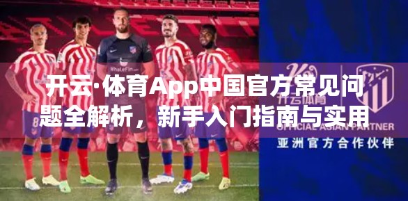 开云·体育App中国官方常见问题全解析，新手入门指南与实用技巧大揭秘！
