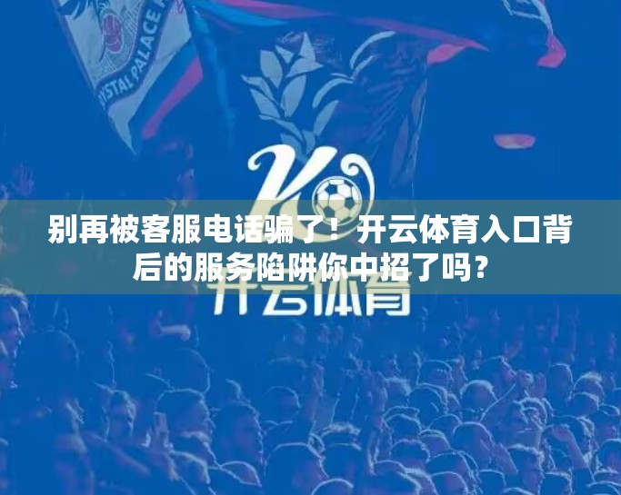 别再被客服电话骗了！开云体育入口背后的服务陷阱你中招了吗？