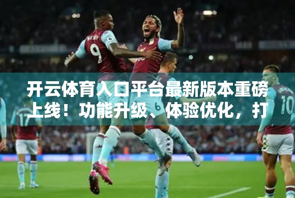 开云体育入口平台最新版本重磅上线！功能升级、体验优化，打造极致观赛新体验！