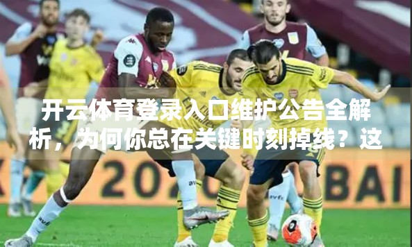 开云体育登录入口维护公告全解析，为何你总在关键时刻掉线？这几点建议帮你稳住心态！