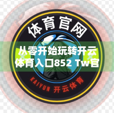 从零开始玩转开云体育入口852 Tw官方登录指南，新手必看的完整操作流程与避坑攻略！