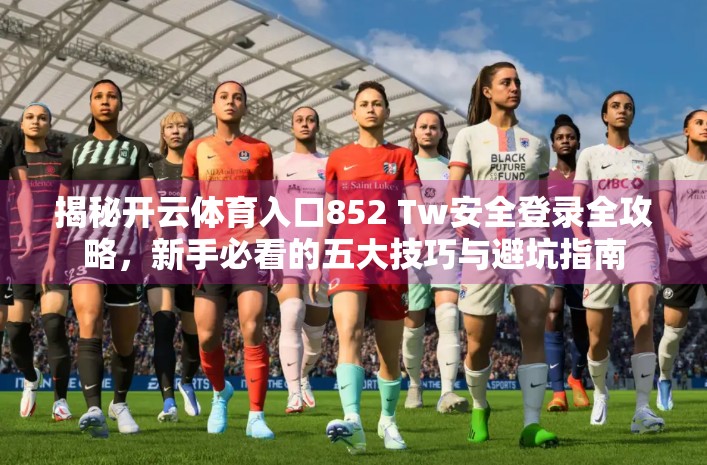 揭秘开云体育入口852 Tw安全登录全攻略，新手必看的五大技巧与避坑指南