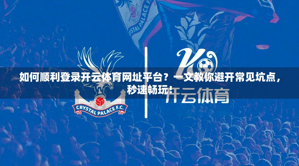 如何顺利登录开云体育网址平台？一文教你避开常见坑点，秒速畅玩！