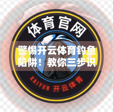警惕开云体育钓鱼陷阱！教你三步识破虚假网址，保护账号与财产安全