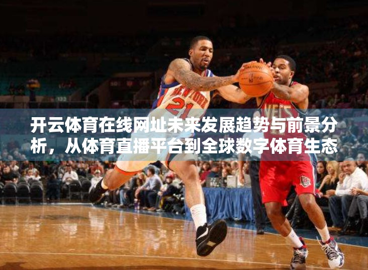 开云体育在线网址未来发展趋势与前景分析，从体育直播平台到全球数字体育生态的核心引擎