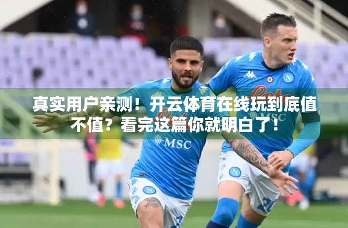 真实用户亲测！开云体育在线玩到底值不值？看完这篇你就明白了！