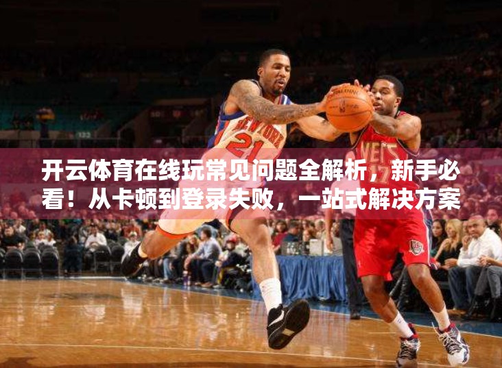 开云体育在线玩常见问题全解析，新手必看！从卡顿到登录失败，一站式解决方案来了！