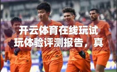 开云体育在线玩试玩体验评测报告，真香警告！这平台到底值不值得你花时间？