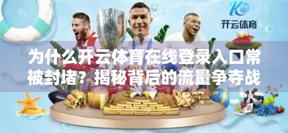 为什么开云体育在线登录入口常被封堵？揭秘背后的流量争夺战与平台博弈