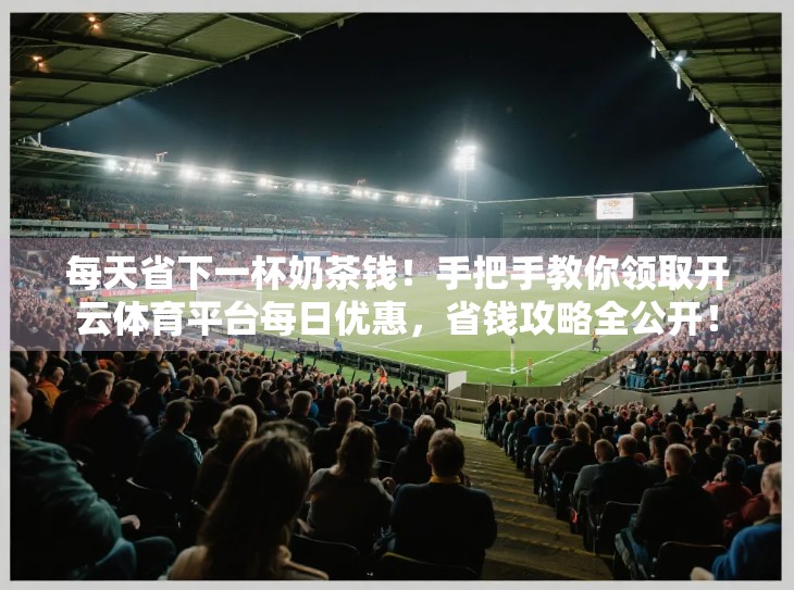 每天省下一杯奶茶钱！手把手教你领取开云体育平台每日优惠，省钱攻略全公开！